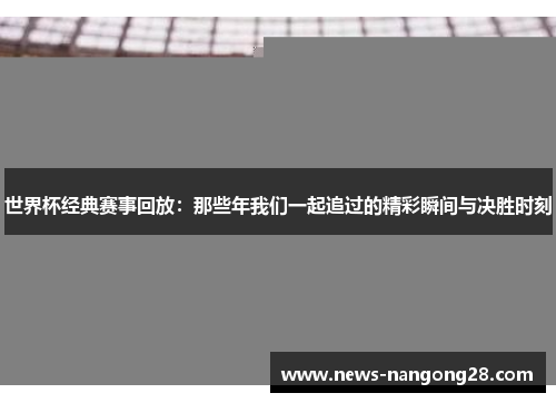 世界杯经典赛事回放：那些年我们一起追过的精彩瞬间与决胜时刻