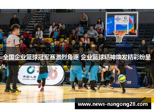 全国企业篮球冠军赛激烈角逐 企业篮球精神焕发精彩纷呈