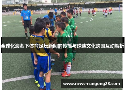 全球化浪潮下体育足坛新闻的传播与球迷文化跨国互动解析