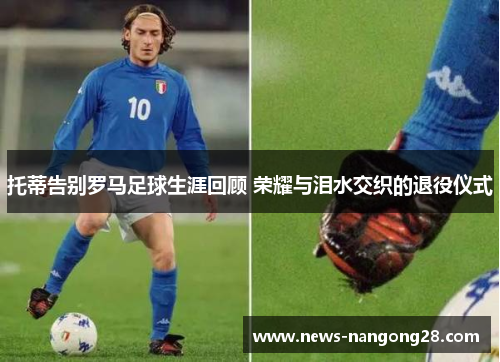 托蒂告别罗马足球生涯回顾 荣耀与泪水交织的退役仪式