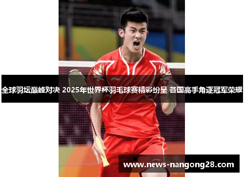 全球羽坛巅峰对决 2025年世界杯羽毛球赛精彩纷呈 各国高手角逐冠军荣耀