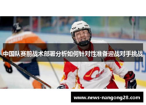 中国队赛前战术部署分析如何针对性准备迎战对手挑战