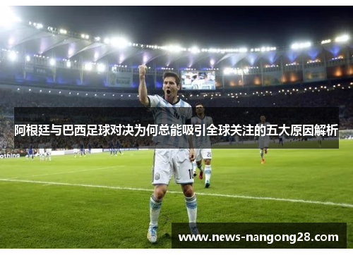 阿根廷与巴西足球对决为何总能吸引全球关注的五大原因解析