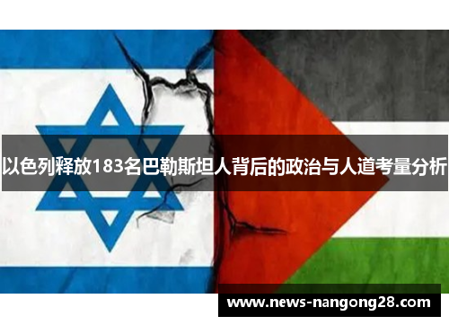 以色列释放183名巴勒斯坦人背后的政治与人道考量分析
