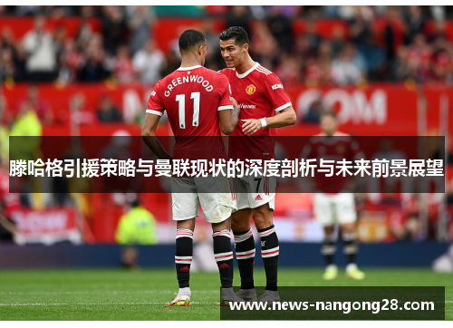 滕哈格引援策略与曼联现状的深度剖析与未来前景展望