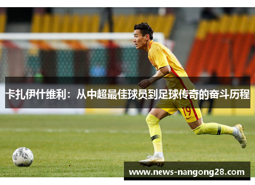 卡扎伊什维利：从中超最佳球员到足球传奇的奋斗历程