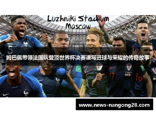 姆巴佩带领法国队登顶世界杯决赛谱写进球与荣耀的传奇故事