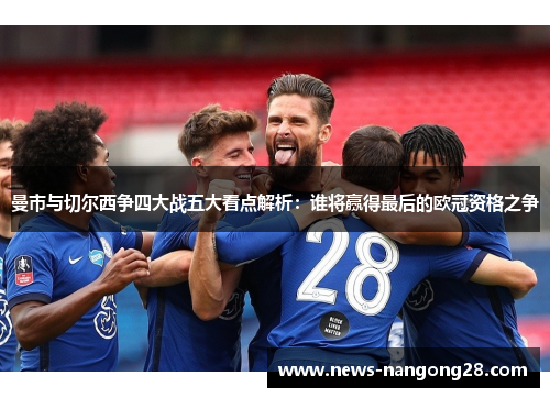 曼市与切尔西争四大战五大看点解析：谁将赢得最后的欧冠资格之争
