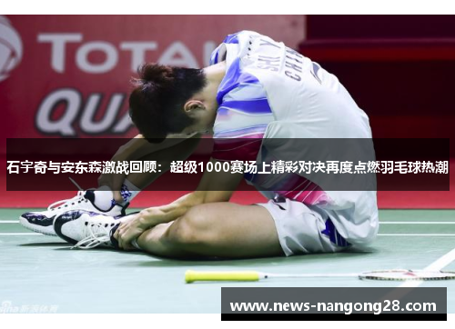 石宇奇与安东森激战回顾：超级1000赛场上精彩对决再度点燃羽毛球热潮