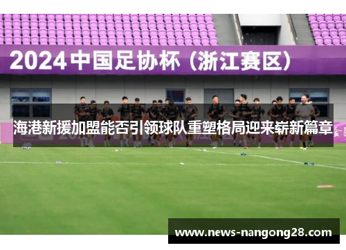 海港新援加盟能否引领球队重塑格局迎来崭新篇章
