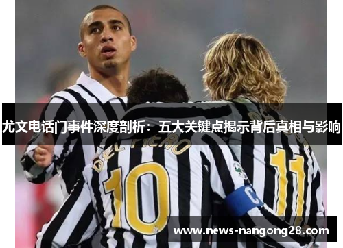 尤文电话门事件深度剖析：五大关键点揭示背后真相与影响
