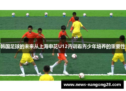 韩国足球的未来从上海申花U12青训看青少年培养的重要性