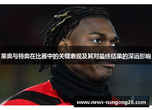 莱奥与特奥在比赛中的关键表现及其对最终结果的深远影响