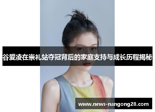 谷爱凌在崇礼站夺冠背后的家庭支持与成长历程揭秘