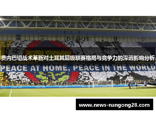 费内巴切战术革新对土耳其超级联赛格局与竞争力的深远影响分析