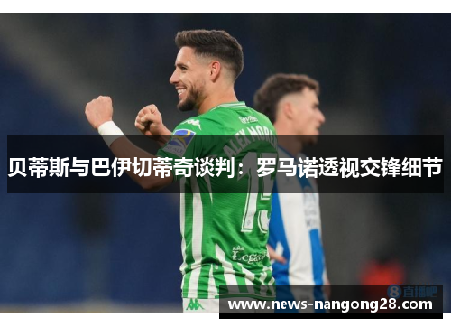 贝蒂斯与巴伊切蒂奇谈判:罗马诺透视交锋细节 贝蒂斯与巴伊切蒂奇谈判:罗马诺透视交锋细节