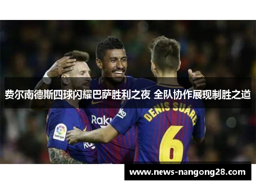 费尔南德斯四球闪耀巴萨胜利之夜 全队协作展现制胜之道 费尔南德斯四球闪耀巴萨胜利之夜 全队协作展现制胜之道