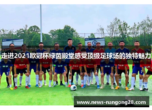走进2021欧冠杯绿茵殿堂感受顶级足球场的独特魅力