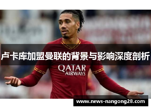 卢卡库加盟曼联的背景与影响深度剖析