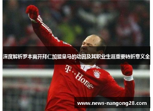 深度解析罗本离开拜仁加盟皇马的动因及其职业生涯重要转折意义全 深度解析罗本离开拜仁加盟皇马的动因及其职业生涯重要转折意义全
