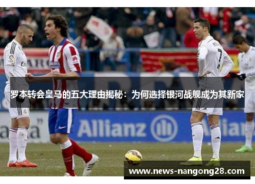 罗本转会皇马的五大理由揭秘：为何选择银河战舰成为其新家
