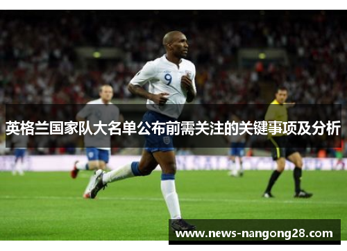 英格兰国家队大名单公布前需关注的关键事项及分析